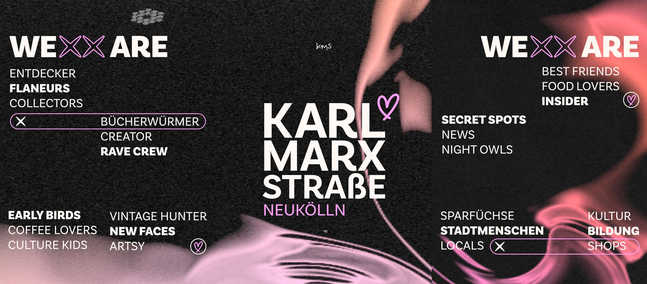 Werbegrafik für „Karl-Marx-Straße Neukölln“ im modernen Collagen-Stil. Auf schwarzem, körnigem Hintergrund mit abstrakten rosa Lichtwellen steht zentral der Schriftzug „KARL MARX STRABE NEUKÖLLN“. Drumherum gruppieren sich unter der Überschrift „WE ARE“ verschiedene Schlagworte in Weiß und Rosa, wie „Flaneurs“, „Rave Crew“, „Food Lovers“, „Secret Spots“ und „Locals“. Design-Elemente wie kleine Herzen und Auswahlfelder unterstreichen den urbanen Lifestyle-Charakter.